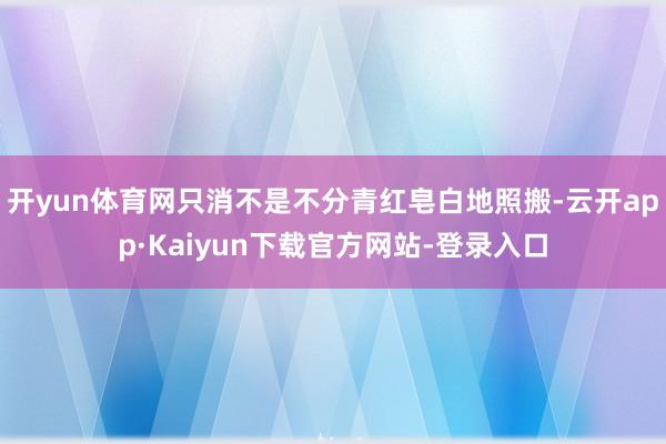 开yun体育网只消不是不分青红皂白地照搬-云开app·Kaiyun下载官方网站-登录入口