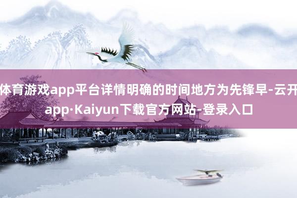 体育游戏app平台详情明确的时间地方为先锋早-云开app·Kaiyun下载官方网站-登录入口